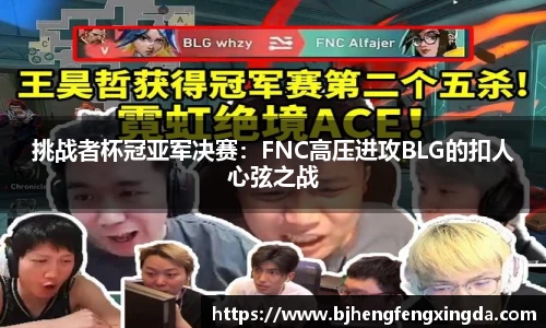 挑战者杯冠亚军决赛：FNC高压进攻BLG的扣人心弦之战