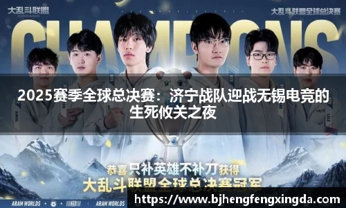 2025赛季全球总决赛：济宁战队迎战无锡电竞的生死攸关之夜
