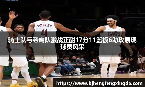 骑士队与老鹰队激战正酣17分11篮板6助攻展现球员风采