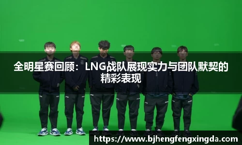 全明星赛回顾：LNG战队展现实力与团队默契的精彩表现