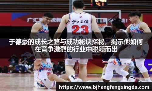 于德豪的成长之路与成功秘诀探秘，揭示他如何在竞争激烈的行业中脱颖而出